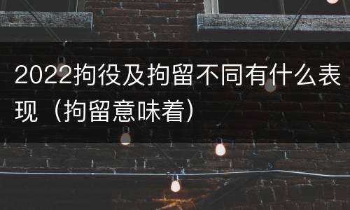 2022拘役及拘留不同有什么表现（拘留意味着）