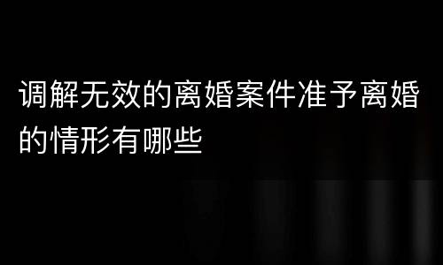调解无效的离婚案件准予离婚的情形有哪些