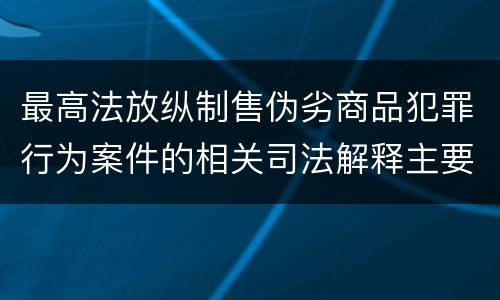 最高法放纵制售伪劣商品犯罪行为案件的相关司法解释主要规定
