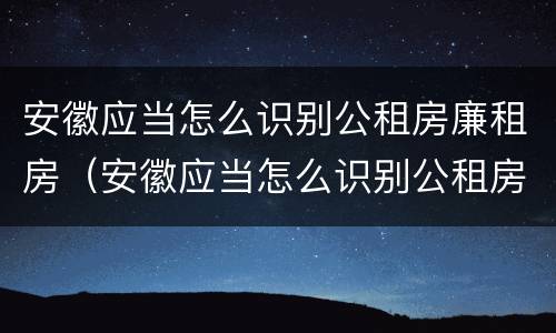 安徽应当怎么识别公租房廉租房（安徽应当怎么识别公租房廉租房的真假）