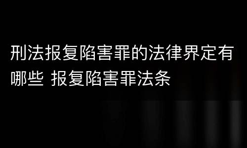刑法报复陷害罪的法律界定有哪些 报复陷害罪法条