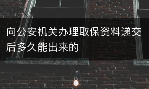 向公安机关办理取保资料递交后多久能出来的