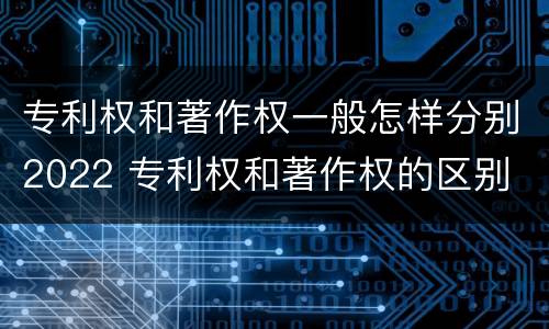 专利权和著作权一般怎样分别2022 专利权和著作权的区别