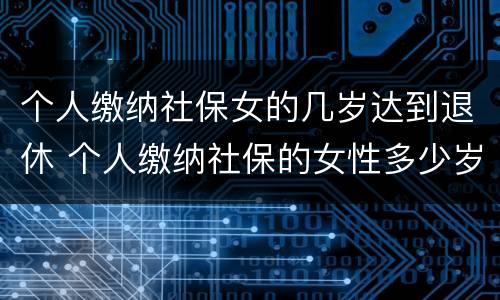 个人缴纳社保女的几岁达到退休 个人缴纳社保的女性多少岁才能退休