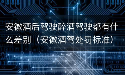 安徽酒后驾驶醉酒驾驶都有什么差别（安徽酒驾处罚标准）