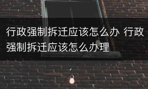 行政强制拆迁应该怎么办 行政强制拆迁应该怎么办理