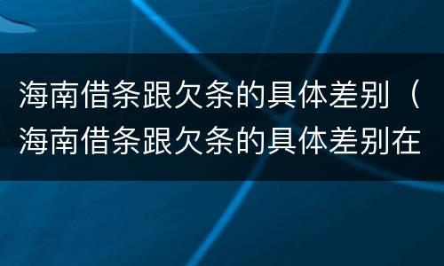 海南借条跟欠条的具体差别（海南借条跟欠条的具体差别在哪）