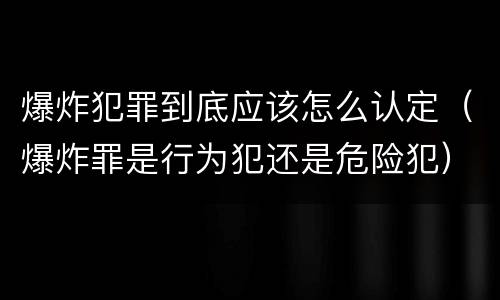 爆炸犯罪到底应该怎么认定（爆炸罪是行为犯还是危险犯）