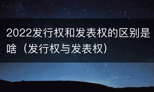 2022发行权和发表权的区别是啥（发行权与发表权）