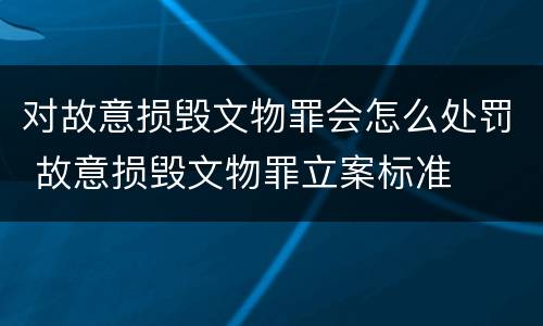 对故意损毁文物罪会怎么处罚 故意损毁文物罪立案标准