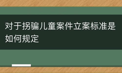 对于拐骗儿童案件立案标准是如何规定