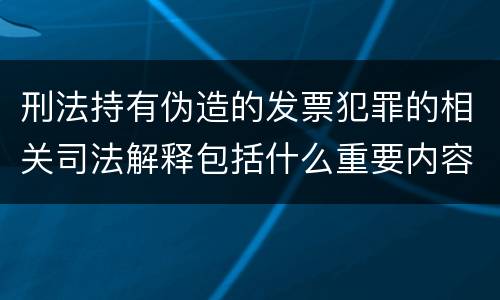刑法持有伪造的发票犯罪的相关司法解释包括什么重要内容