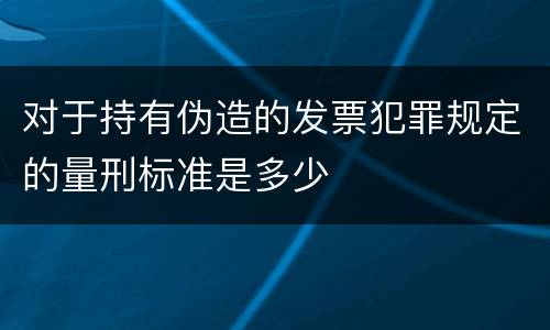 对于持有伪造的发票犯罪规定的量刑标准是多少