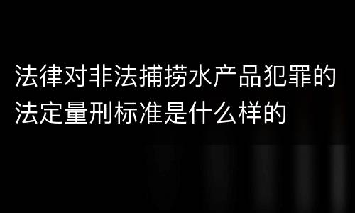 法律对非法捕捞水产品犯罪的法定量刑标准是什么样的