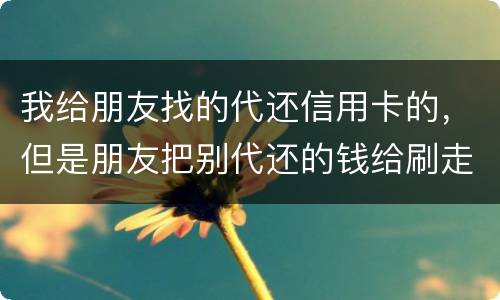 我给朋友找的代还信用卡的，但是朋友把别代还的钱给刷走了。人家现在要起诉我