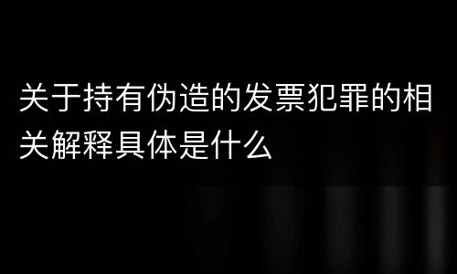 关于持有伪造的发票犯罪的相关解释具体是什么