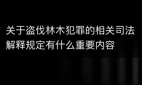 关于盗伐林木犯罪的相关司法解释规定有什么重要内容