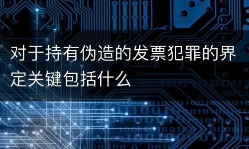 对于持有伪造的发票犯罪的界定关键包括什么