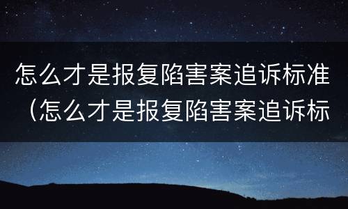 怎么才是报复陷害案追诉标准（怎么才是报复陷害案追诉标准呢）