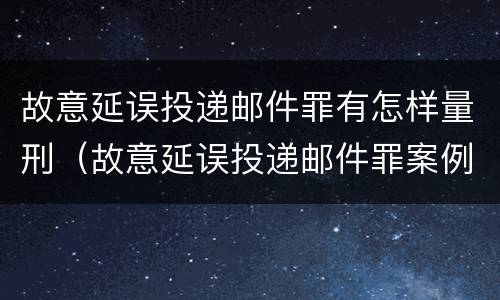 故意延误投递邮件罪有怎样量刑（故意延误投递邮件罪案例）