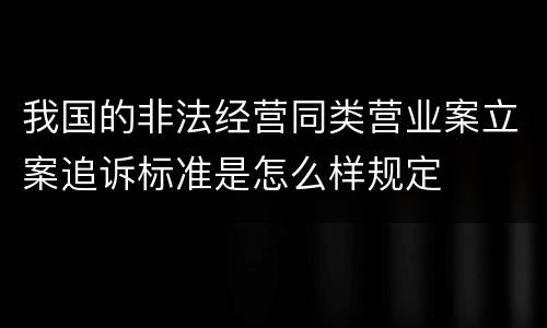 我国的非法经营同类营业案立案追诉标准是怎么样规定 我国的非法经营同类营业案立案追诉标准是怎么样规定