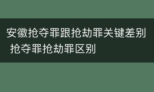 安徽抢夺罪跟抢劫罪关键差别 抢夺罪抢劫罪区别 安徽抢夺罪跟抢劫罪关键差别 抢夺罪抢劫罪区别