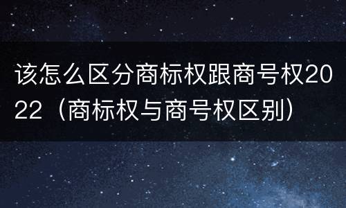 该怎么区分商标权跟商号权2022（商标权与商号权区别）