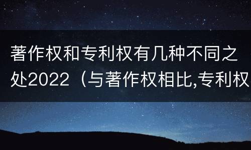 著作权和专利权有几种不同之处2022（与著作权相比,专利权有哪些特征）