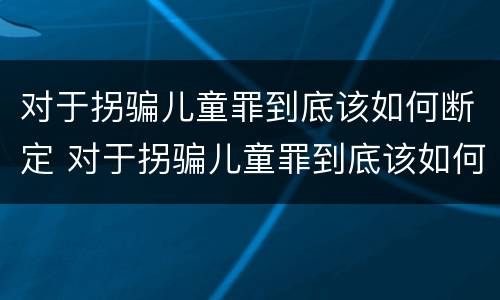 对于拐骗儿童罪到底该如何断定 对于拐骗儿童罪到底该如何断定责任