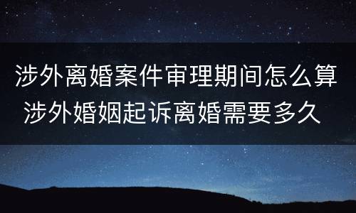 涉外离婚案件审理期间怎么算 涉外婚姻起诉离婚需要多久