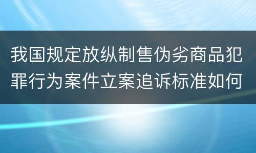 我国规定放纵制售伪劣商品犯罪行为案件立案追诉标准如何认定