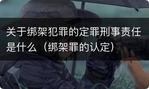 关于绑架犯罪的定罪刑事责任是什么（绑架罪的认定）