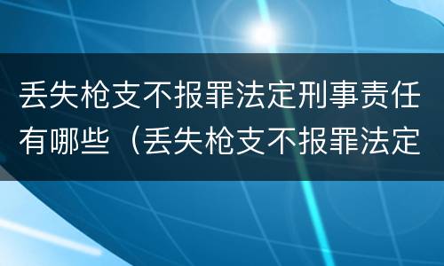 丢失枪支不报罪法定刑事责任有哪些（丢失枪支不报罪法定刑事责任有哪些）