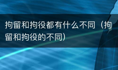 拘留和拘役都有什么不同（拘留和拘役的不同）