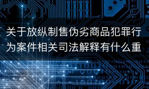 关于放纵制售伪劣商品犯罪行为案件相关司法解释有什么重要规定