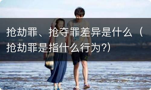 抢劫罪、抢夺罪差异是什么（抢劫罪是指什么行为?）