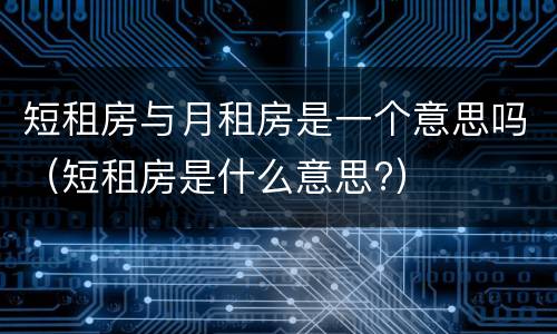 短租房与月租房是一个意思吗（短租房是什么意思?）