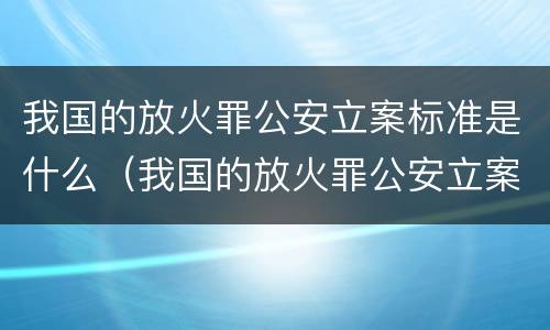 我国的放火罪公安立案标准是什么（我国的放火罪公安立案标准是什么意思）