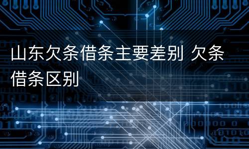 山东欠条借条主要差别 欠条 借条区别