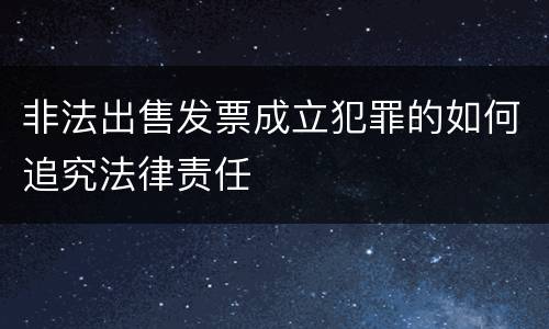 非法出售发票成立犯罪的如何追究法律责任