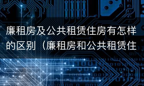 廉租房及公共租赁住房有怎样的区别（廉租房和公共租赁住房有什么区别）
