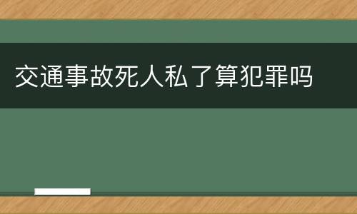 交通事故死人私了算犯罪吗