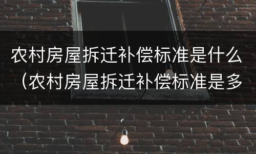 农村房屋拆迁补偿标准是什么（农村房屋拆迁补偿标准是多少）