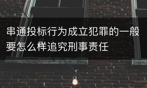 串通投标行为成立犯罪的一般要怎么样追究刑事责任