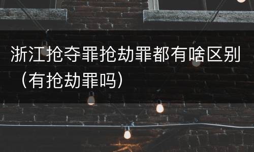 浙江抢夺罪抢劫罪都有啥区别（有抢劫罪吗）