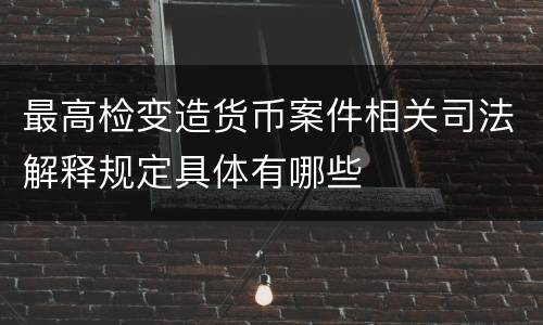 最高检变造货币案件相关司法解释规定具体有哪些