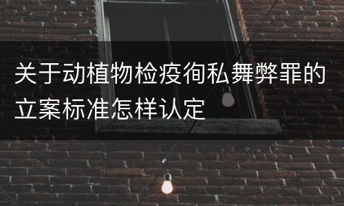 关于动植物检疫徇私舞弊罪的立案标准怎样认定