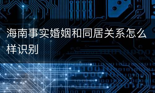 海南事实婚姻和同居关系怎么样识别