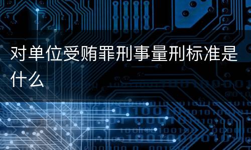 对单位受贿罪刑事量刑标准是什么