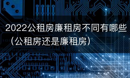2022公租房廉租房不同有哪些（公租房还是廉租房）